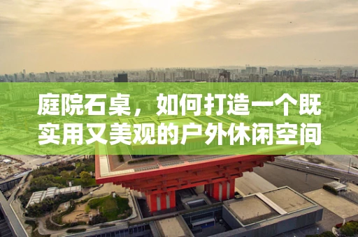 庭院石桌，如何打造一个既实用又美观的户外休闲空间？