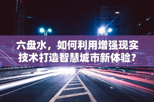 六盘水，如何利用增强现实技术打造智慧城市新体验？