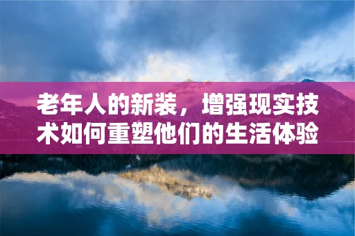 老年人的新装，增强现实技术如何重塑他们的生活体验？