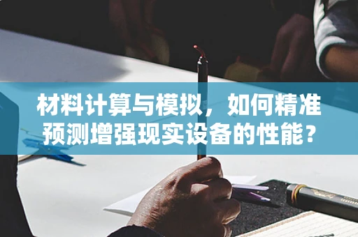 材料计算与模拟，如何精准预测增强现实设备的性能？