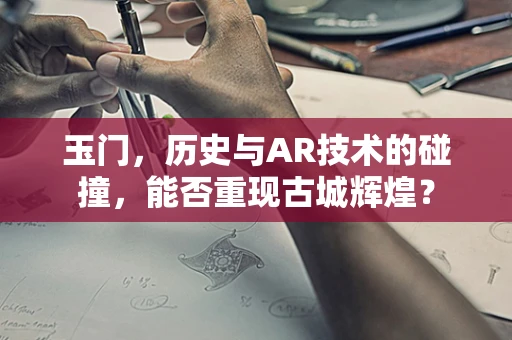 玉门，历史与AR技术的碰撞，能否重现古城辉煌？