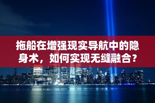 拖船在增强现实导航中的隐身术，如何实现无缝融合？