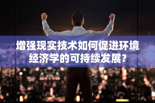 增强现实技术如何促进环境经济学的可持续发展？