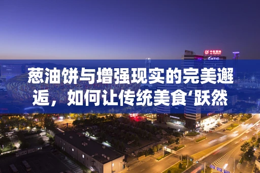 葱油饼与增强现实的完美邂逅，如何让传统美食‘跃然眼前’？