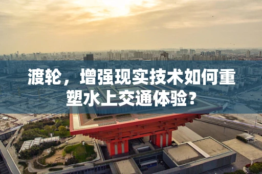 渡轮，增强现实技术如何重塑水上交通体验？