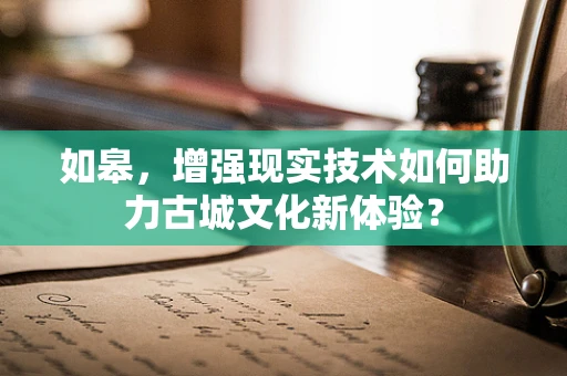 如皋，增强现实技术如何助力古城文化新体验？
