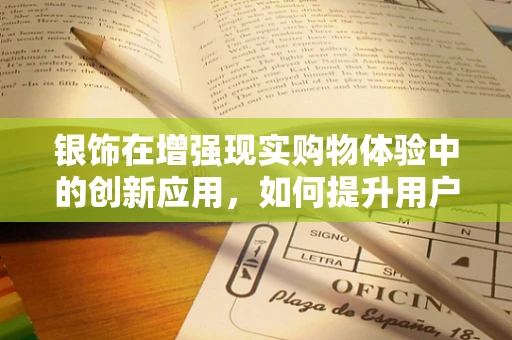 银饰在增强现实购物体验中的创新应用，如何提升用户体验与互动性？