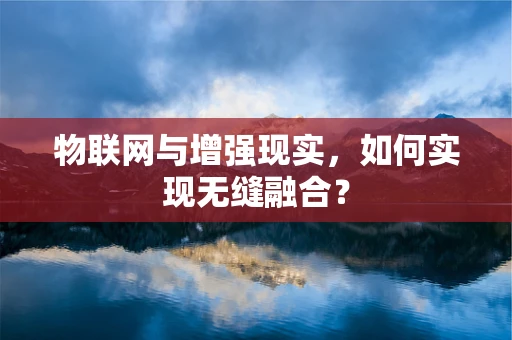 物联网与增强现实，如何实现无缝融合？