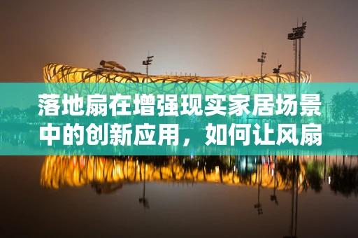 落地扇在增强现实家居场景中的创新应用，如何让风扇成为智能交互的焦点？