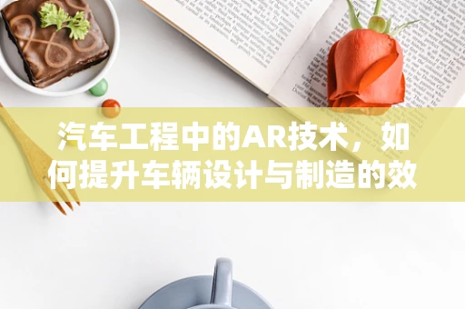 汽车工程中的AR技术，如何提升车辆设计与制造的效率与精度？