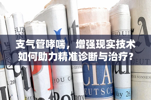 支气管哮喘，增强现实技术如何助力精准诊断与治疗？