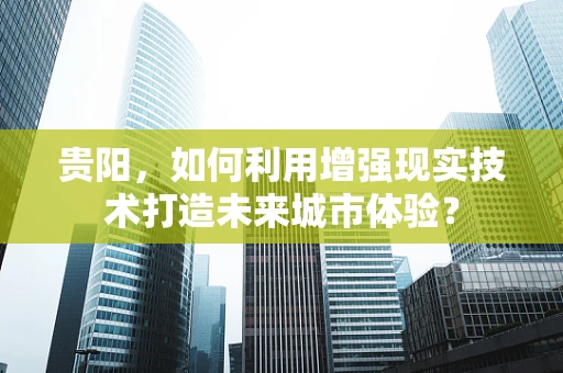 贵阳，如何利用增强现实技术打造未来城市体验？