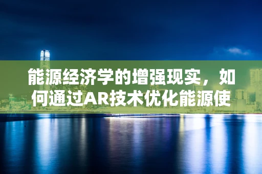 能源经济学的增强现实，如何通过AR技术优化能源使用与决策？