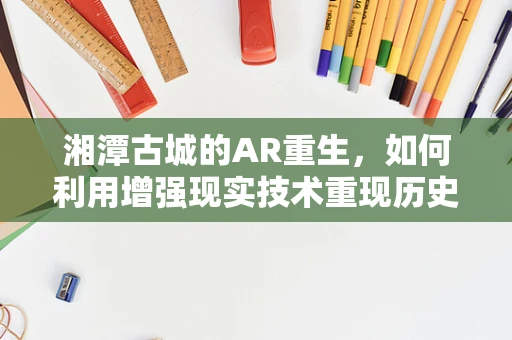 湘潭古城的AR重生，如何利用增强现实技术重现历史风貌？