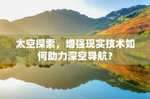 太空探索，增强现实技术如何助力深空导航？