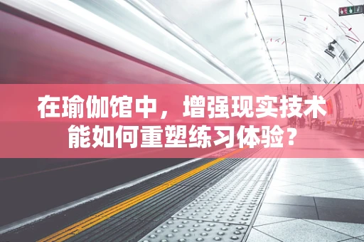 在瑜伽馆中，增强现实技术能如何重塑练习体验？