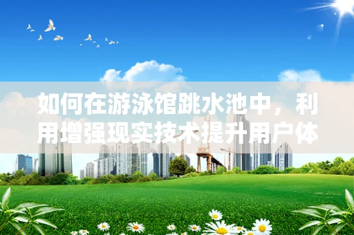 如何在游泳馆跳水池中，利用增强现实技术提升用户体验？