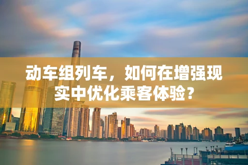 动车组列车，如何在增强现实中优化乘客体验？