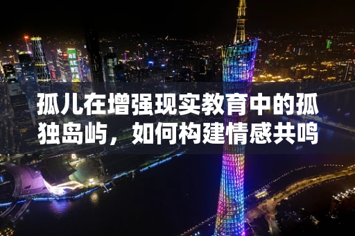 孤儿在增强现实教育中的孤独岛屿，如何构建情感共鸣的桥梁？