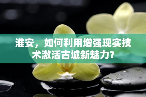 淮安，如何利用增强现实技术激活古城新魅力？