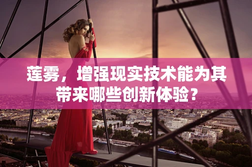 莲雾，增强现实技术能为其带来哪些创新体验？