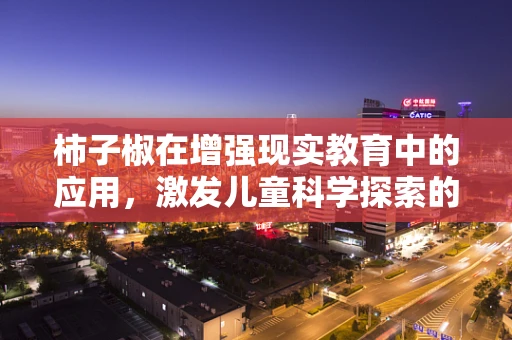 柿子椒在增强现实教育中的应用，激发儿童科学探索的‘魔法’工具？