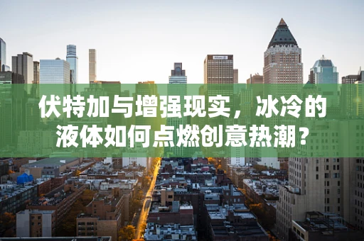 伏特加与增强现实，冰冷的液体如何点燃创意热潮？
