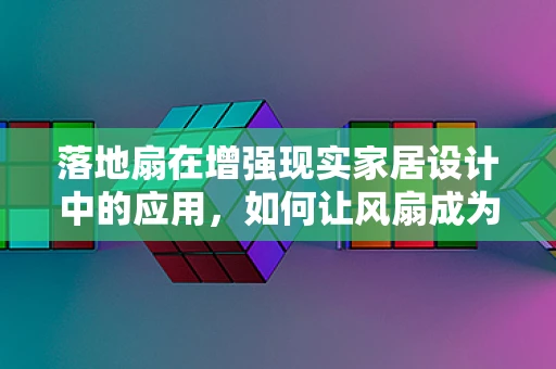 落地扇在增强现实家居设计中的应用，如何让风扇成为智能空间的互动元素？