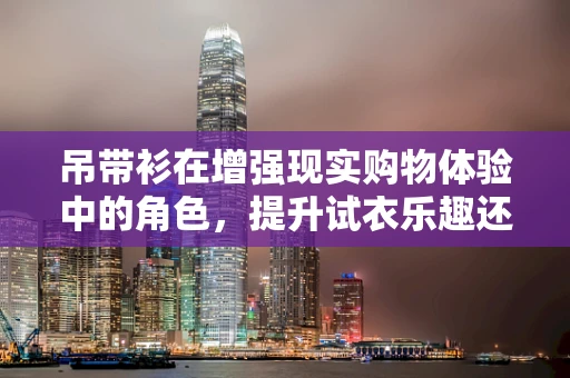 吊带衫在增强现实购物体验中的角色，提升试衣乐趣还是制造尴尬瞬间？
