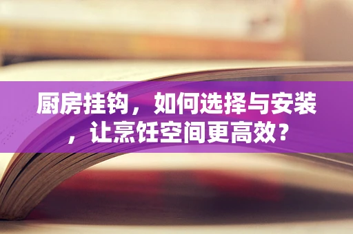 厨房挂钩，如何选择与安装，让烹饪空间更高效？