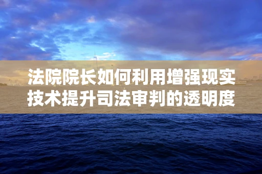 法院院长如何利用增强现实技术提升司法审判的透明度与效率？