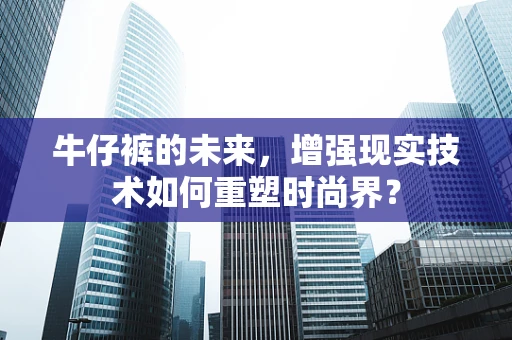 牛仔裤的未来，增强现实技术如何重塑时尚界？
