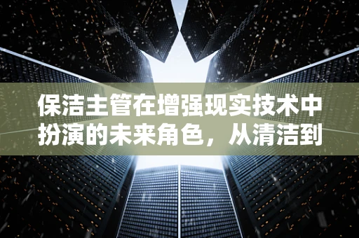 保洁主管在增强现实技术中扮演的未来角色，从清洁到智能引导的飞跃？