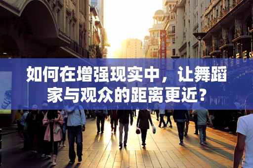 如何在增强现实中，让舞蹈家与观众的距离更近？