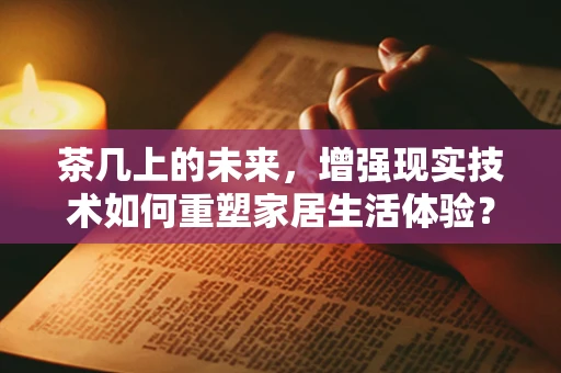 茶几上的未来，增强现实技术如何重塑家居生活体验？