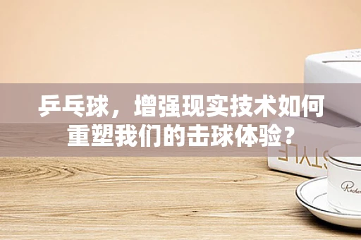 乒乓球，增强现实技术如何重塑我们的击球体验？