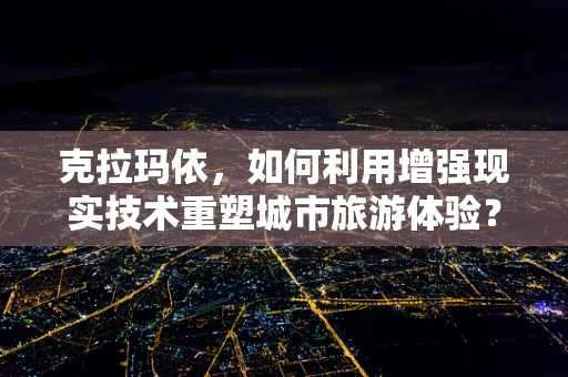 克拉玛依，如何利用增强现实技术重塑城市旅游体验？