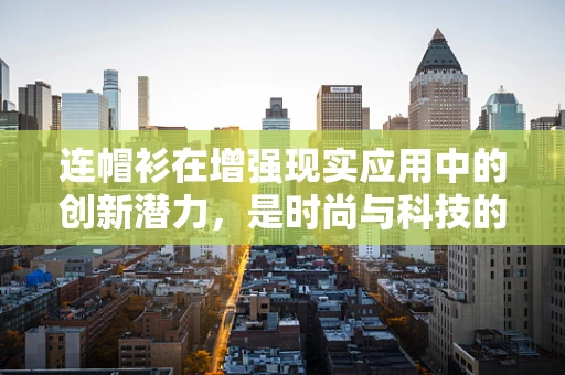 连帽衫在增强现实应用中的创新潜力，是时尚与科技的完美融合吗？