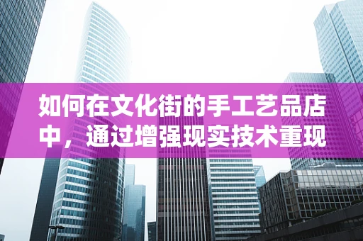 如何在文化街的手工艺品店中，通过增强现实技术重现传统工艺的魅力？