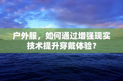 户外服，如何通过增强现实技术提升穿戴体验？