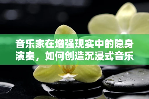 音乐家在增强现实中的隐身演奏，如何创造沉浸式音乐体验？