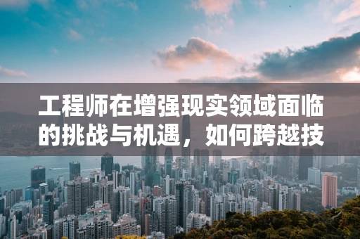 工程师在增强现实领域面临的挑战与机遇，如何跨越技术鸿沟？
