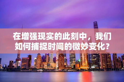 在增强现实的此刻中，我们如何捕捉时间的微妙变化？