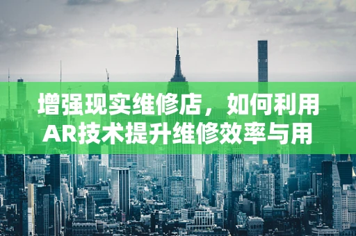 增强现实维修店，如何利用AR技术提升维修效率与用户体验？