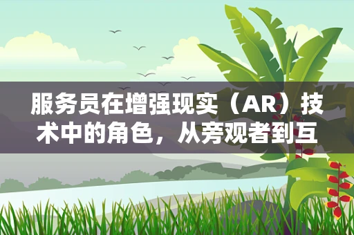 服务员在增强现实（AR）技术中的角色，从旁观者到互动引导者？