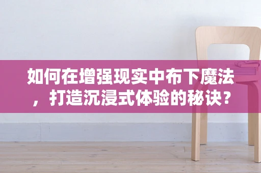 如何在增强现实中布下魔法，打造沉浸式体验的秘诀？