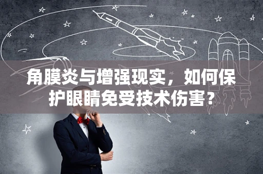 角膜炎与增强现实，如何保护眼睛免受技术伤害？