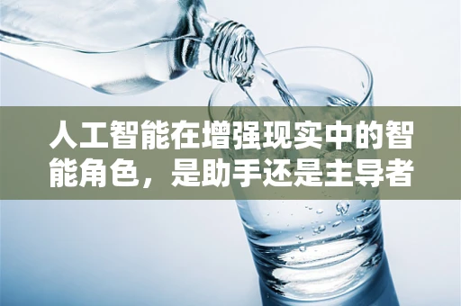 人工智能在增强现实中的智能角色，是助手还是主导者？