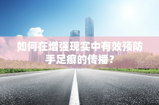 如何在增强现实中有效预防手足癣的传播？