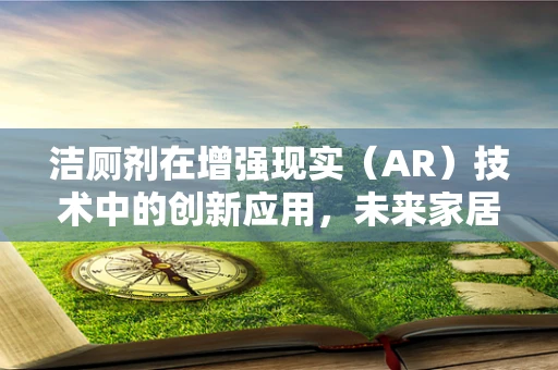 洁厕剂在增强现实（AR）技术中的创新应用，未来家居清洁的视觉盛宴？